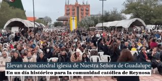 Elevan a concatedral iglesia de Nuestra Señora de Guadalupe en Reynosa