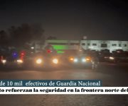 Un total de 10 mil  efectivos de Guardia Nacional y Ejército refuerzan la seguridad en la frontera norte del país.