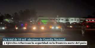 Un total de 10 mil  efectivos de Guardia Nacional y Ejército refuerzan la seguridad en la frontera norte del país.